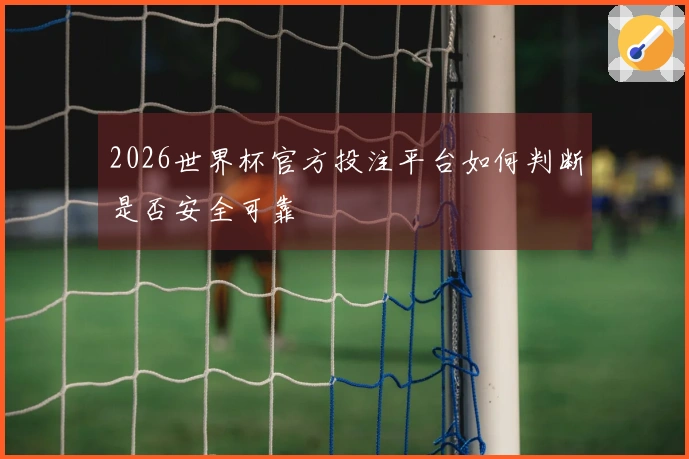 2026世界杯官方投注平台如何判断是否安全可靠