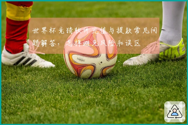 世界杯竞猜软件充值与提款常见问题解答，怎样避免风险和误区