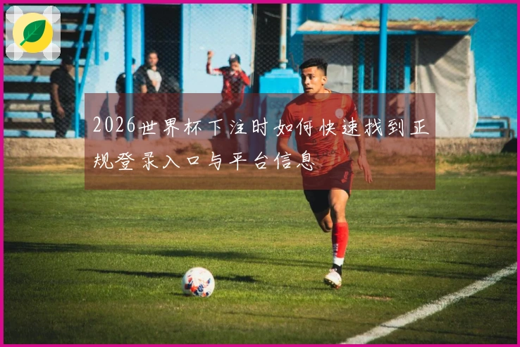 2026世界杯下注时如何快速找到正规登录入口与平台信息