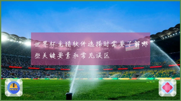 世界杯竞猜软件选择时需要了解哪些关键要素和常见误区