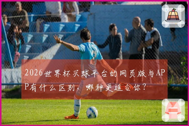 2026世界杯买球平台的网页版与APP有什么区别，哪种更适合你？