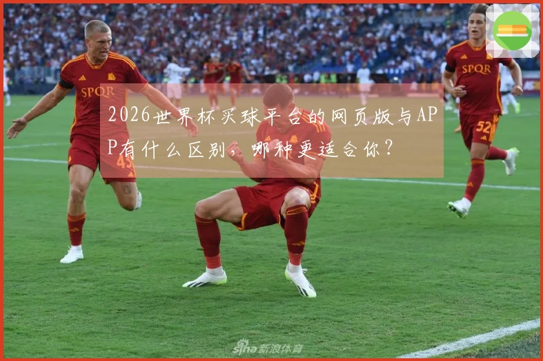 2026世界杯买球平台的网页版与APP有什么区别，哪种更适合你？