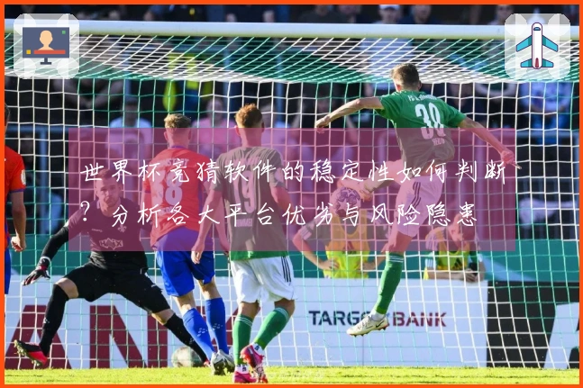 世界杯竞猜软件的稳定性如何判断？分析各大平台优劣与风险隐患