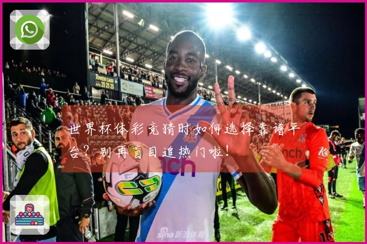 世界杯体彩竞猜时如何选择靠谱平台？别再盲目追热门啦！