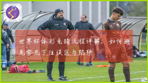 世界杯体彩竞猜流程详解：如何避免常见下注误区与陷阱