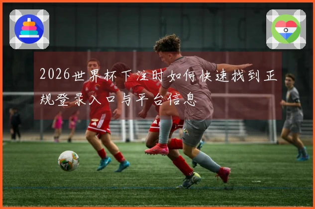 2026世界杯下注时如何快速找到正规登录入口与平台信息