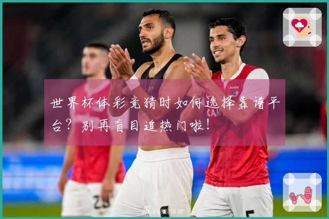 世界杯体彩竞猜时如何选择靠谱平台？别再盲目追热门啦！
