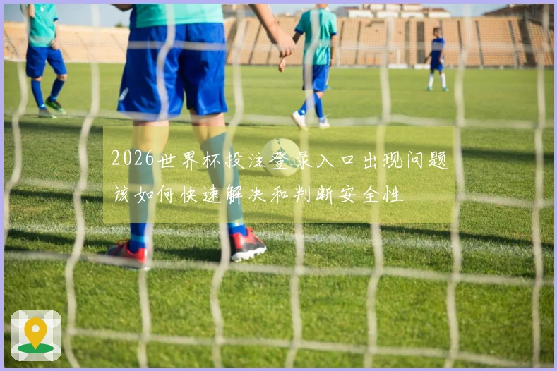 2026世界杯投注登录入口出现问题该如何快速解决和判断安全性
