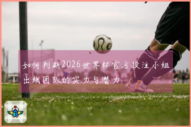如何判断2026世界杯官方投注小组出线团队的实力与潜力