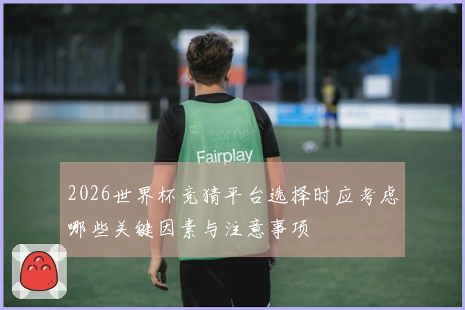 2026世界杯竞猜平台选择时应考虑哪些关键因素与注意事项